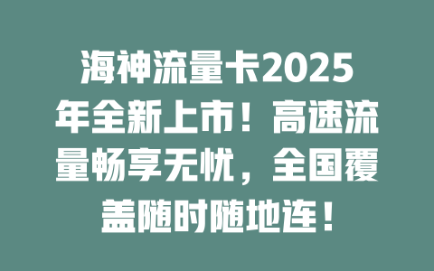 海神流量卡2025年全新上市！高速流量畅享无忧，全国覆盖随时随地连！