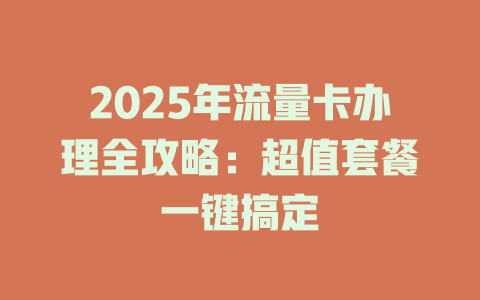 2025年流量卡办理全攻略：超值套餐一键搞定