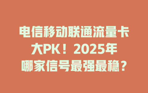 电信移动联通流量卡大PK！2025年哪家信号最强最稳？