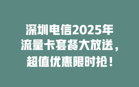 深圳电信2025年流量卡套餐大放送，超值优惠限时抢！