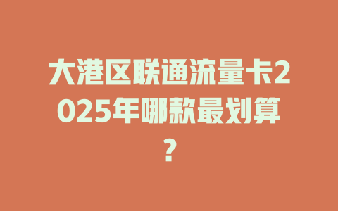 大港区联通流量卡2025年哪款最划算？