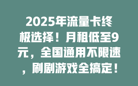 2025年流量卡终极选择！月租低至9元，全国通用不限速，刷剧游戏全搞定！