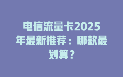 电信流量卡2025年最新推荐：哪款最划算？