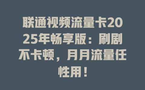 联通视频流量卡2025年畅享版：刷剧不卡顿，月月流量任性用！