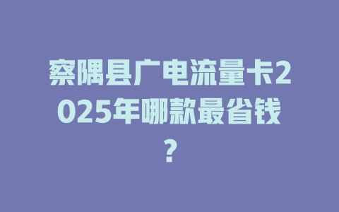察隅县广电流量卡2025年哪款最省钱？