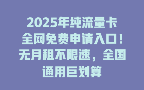 2025年纯流量卡全网免费申请入口！无月租不限速，全国通用巨划算