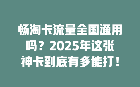 畅淘卡流量全国通用吗？2025年这张神卡到底有多能打！