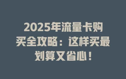 2025年流量卡购买全攻略：这样买最划算又省心！