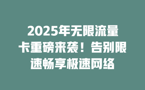 2025年无限流量卡重磅来袭！告别限速畅享极速网络