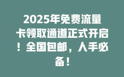 2025年免费流量卡领取通道正式开启！全国包邮，人手必备！