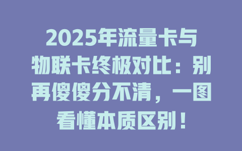 2025年流量卡与物联卡终极对比：别再傻傻分不清，一图看懂本质区别！