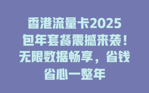 香港流量卡2025包年套餐震撼来袭！无限数据畅享，省钱省心一整年