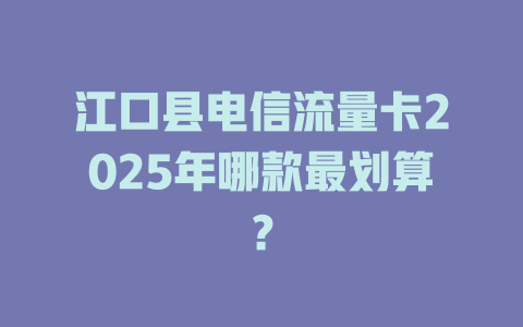 江口县电信流量卡2025年哪款最划算？