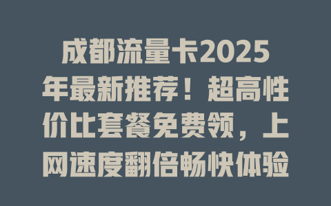 成都流量卡2025年最新推荐！超高性价比套餐免费领，上网速度翻倍畅快体验