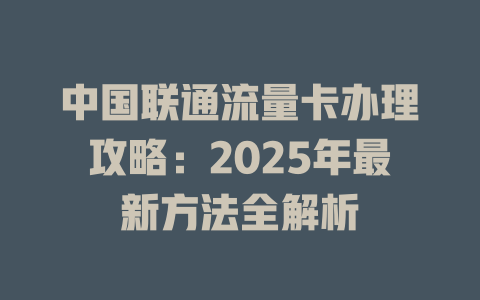 中国联通流量卡办理攻略：2025年最新方法全解析