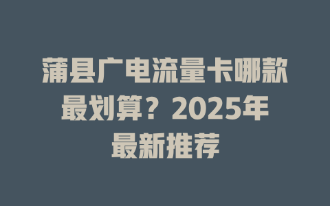 蒲县广电流量卡哪款最划算？2025年最新推荐