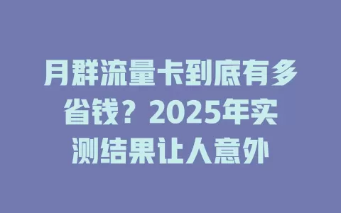 月群流量卡到底有多省钱？2025年实测结果让人意外