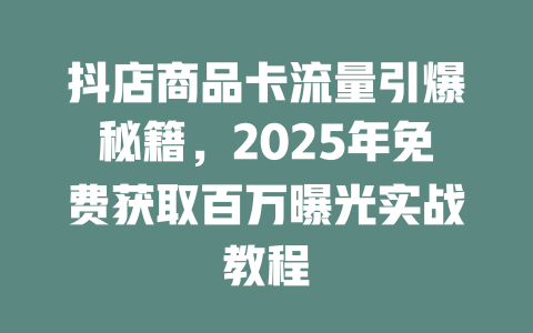 抖店商品卡流量引爆秘籍，2025年免费获取百万曝光实战教程