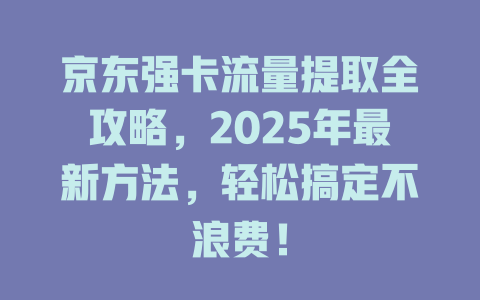 京东强卡流量提取全攻略，2025年最新方法，轻松搞定不浪费！