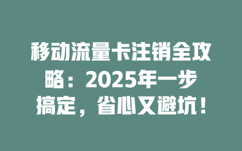 移动流量卡注销全攻略：2025年一步搞定，省心又避坑！
