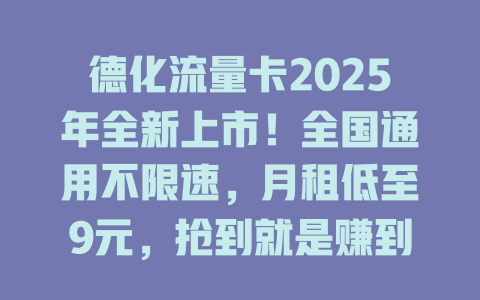 德化流量卡2025年全新上市！全国通用不限速，月租低至9元，抢到就是赚到！