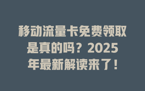 移动流量卡免费领取是真的吗？2025年最新解读来了！