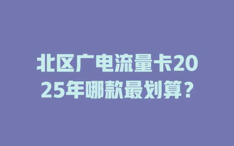 北区广电流量卡2025年哪款最划算？