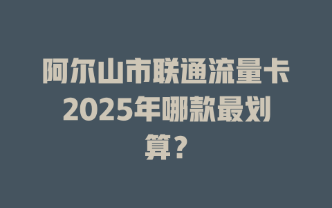 阿尔山市联通流量卡2025年哪款最划算？
