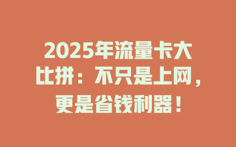 2025年流量卡大比拼：不只是上网，更是省钱利器！