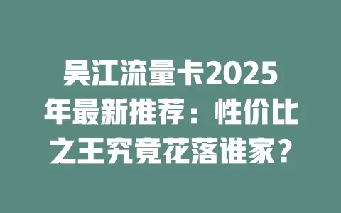 吴江流量卡2025年最新推荐：性价比之王究竟花落谁家？