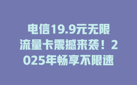 电信19.9元无限流量卡震撼来袭！2025年畅享不限速