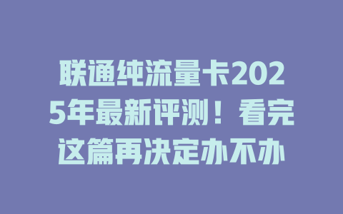 联通纯流量卡2025年最新评测！看完这篇再决定办不办