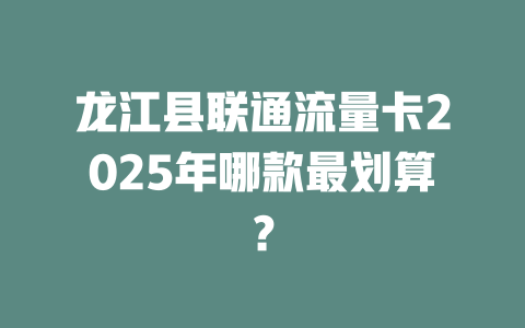 龙江县联通流量卡2025年哪款最划算？
