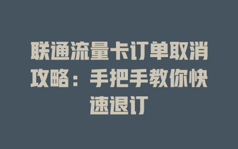 联通流量卡订单取消攻略：手把手教你快速退订