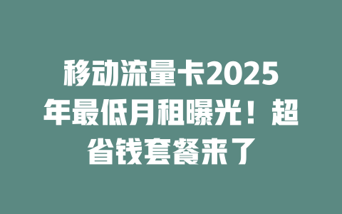 移动流量卡2025年最低月租曝光！超省钱套餐来了