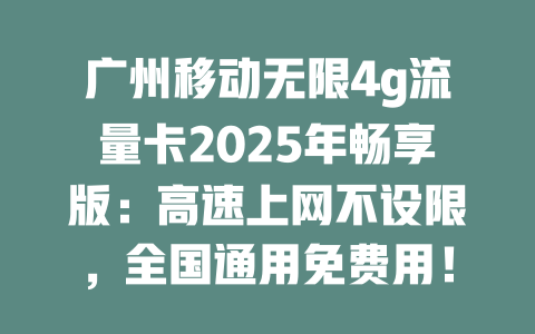 广州移动无限4g流量卡2025年畅享版：高速上网不设限，全国通用免费用！