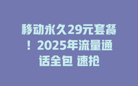 移动永久29元套餐！2025年流量通话全包 速抢
