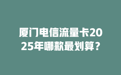 厦门电信流量卡2025年哪款最划算？