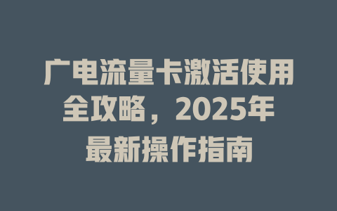 广电流量卡激活使用全攻略，2025年最新操作指南