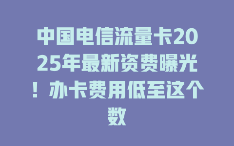 中国电信流量卡2025年最新资费曝光！办卡费用低至这个数