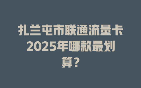 扎兰屯市联通流量卡2025年哪款最划算？