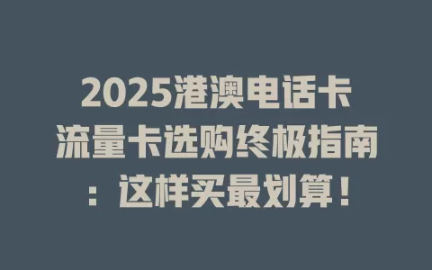 2025港澳电话卡流量卡选购终极指南：这样买最划算！