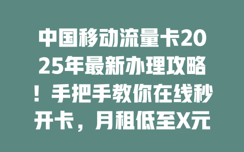 中国移动流量卡2025年最新办理攻略！手把手教你在线秒开卡，月租低至X元！