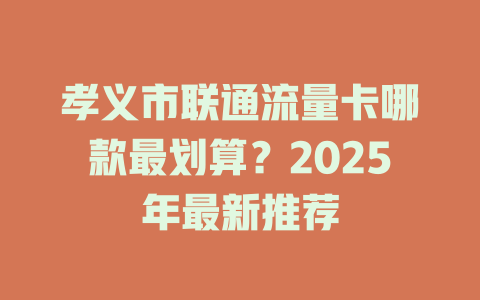 孝义市联通流量卡哪款最划算？2025年最新推荐