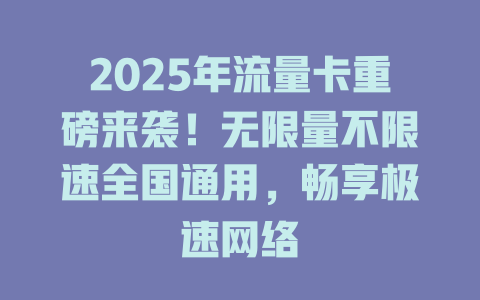 2025年流量卡重磅来袭！无限量不限速全国通用，畅享极速网络