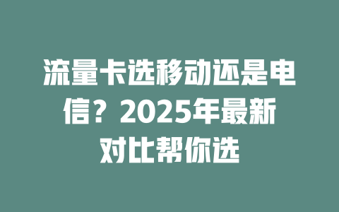 流量卡选移动还是电信？2025年最新对比帮你选