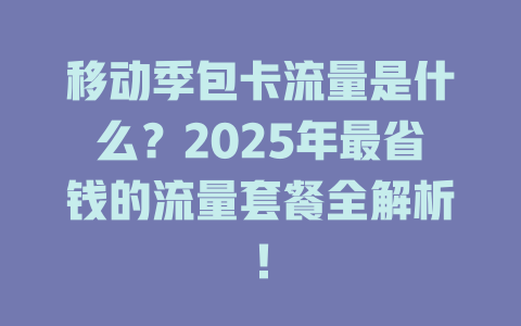 移动季包卡流量是什么？2025年最省钱的流量套餐全解析！