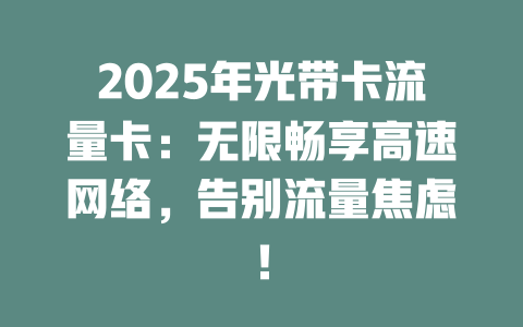2025年光带卡流量卡：无限畅享高速网络，告别流量焦虑！