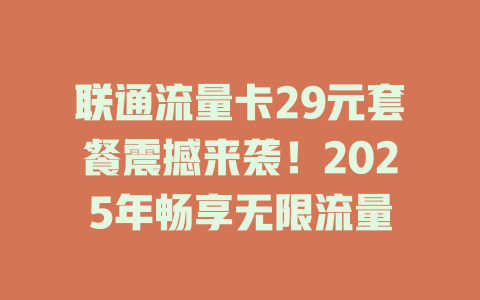 联通流量卡29元套餐震撼来袭！2025年畅享无限流量