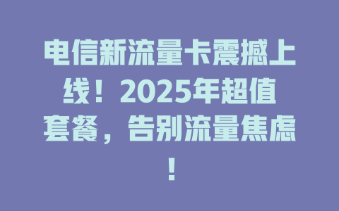 电信新流量卡震撼上线！2025年超值套餐，告别流量焦虑！